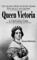 Queen Victoria: The Queen Who Burned Rome and Built an Empire (A Captivating Guide to the Queen of the United Kingdoms of Great Britain)