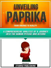 Unveiling Paprika - From Dreams To Reality A Comprehensive Analysis Of A Journey Into The Human Psyche And Beyond【電子書籍】[ Eternia Publishing ]