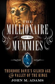 The Millionaire and the Mummies Theodore Davis’s Gilded Age in the Valley of the Kings【電子書籍】[ John M. Adams ]