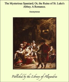 The Mysterious Spaniard; Or, the Ruins of St. Luke's Abbey. A Romance.【電子書籍】[ Anonymous ]