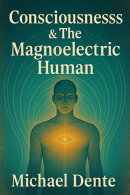 Consciousness & The Magnoelectric Human The Architecture of Awareness, Rhythm, and Internal Field Dynamics