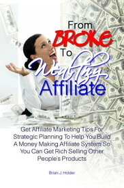 From Broke To Wealthy Affiliate Get Affiliate Marketing Tips For Strategic Planning To Help You Build A Money Making Affiliate System So You Can Get Rich Selling Other People’s Products【電子書籍】[ Brian J. Holder ]