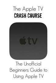 The Apple TV Crash Course The Unofficial Beginners Guide to Using Apple TV【電子書籍】[ Thomas Bell ]