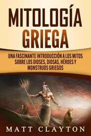 Mitolog?a griega: Una fascinante introducci?n a los mitos sobre los dioses, diosas, h?roes y monstruos griegos【電子書籍】[ Matt Clayton ]