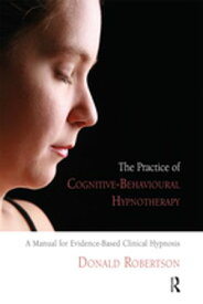 The Practice of Cognitive-Behavioural Hypnotherapy A Manual for Evidence-Based Clinical Hypnosis【電子書籍】[ Donald J. Robertson ]