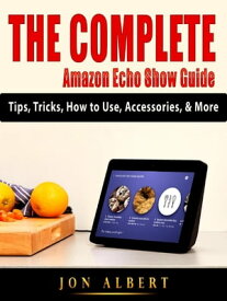 The Complete Amazon Echo Show Guide Tips, Tricks, How to Use, Accessories, & More【電子書籍】[ Jon Albert ]