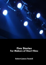 Five Stories for Makers of Short Films【電子書籍】[ Robert James Tootell ]