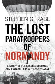 The Lost Paratroopers of Normandy A Story of Resistance, Courage, and Solidarity in a French Village【電子書籍】[ Stephen G. Rabe ]