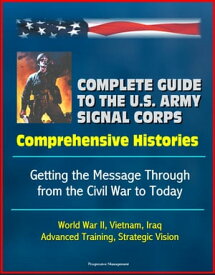 Complete Guide to the U.S. Army Signal Corps: Comprehensive Histories, Getting the Message Through from the Civil War to Today, World War II, Vietnam, Iraq, Advanced Training, Strategic Vision【電子書籍】[ Progressive Management ]