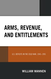 Arms, Revenue, and Entitlements U.S. Deficits in the Cold War, 1945-1991【電子書籍】[ William Mannen ]