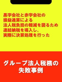 黒字会社と赤字会社の損益通算による法人税負担の軽減を図るため連結納税を導入し、実際に決算処理を行った[グループ法人税務の失敗事例]【電子書籍】[ 吉田 博之(辻・本郷税理士法人) ]