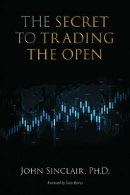 The Secret to Trading the Open【電子書籍】[ John Sinclair, Ph.D. ]