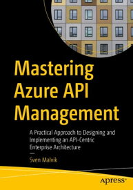 Mastering Azure API Management A Practical Approach to Designing and Implementing an API-Centric Enterprise Architecture【電子書籍】[ Sven Malvik ]