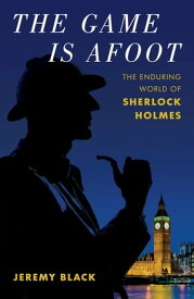 The Game Is Afoot The Enduring World of Sherlock Holmes【電子書籍】[ Jeremy Black ]