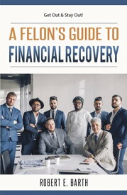A Felon's Guide to Financial Recovery Get Out and Stay Out!【電子書籍】[ Robert E Barth ]