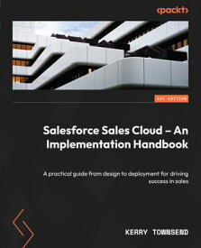 Salesforce Sales Cloud ? An Implementation Handbook A practical guide from design to deployment for driving success in sales【電子書籍】[ Kerry Townsend ]