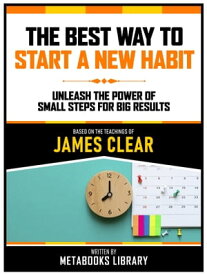 The Best Way To Start A New Habit - Based On The Teachings Of James Clear Unleash The Power Of Small Steps For Big Results【電子書籍】[ Metabooks Library ]