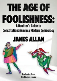 The Age of Foolishness A Doubter’s Guide to Constitutionalism in a Modern Democracy【電子書籍】[ James Allan ]