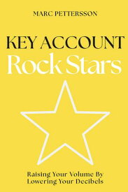 Key Account Rock Stars Raising Your Volume by Lowering Your Decibels【電子書籍】[ Marc Pettersson ]