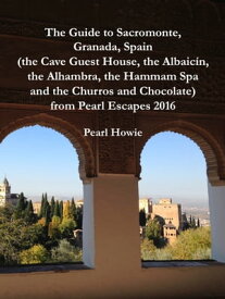 The Guide to Sacromonte, Granada, Spain (the Cave Guest House, the Albaic?n, the Alhambra, the Hammam Spa and the Churros and Chocolate) from Pearl Escapes 2016【電子書籍】[ Pearl Howie ]