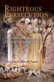 Righteous Persecution Inquisition, Dominicans, and Christianity in the Middle Ages【電子書籍】[ Christine Caldwell Ames ]