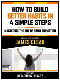 How To Build Better Habits In 4 Simple Steps - Based On The Teachings Of James Clear How To Build Better Habits In 4 Simple Steps【電子書籍】[ Metabooks Library ]