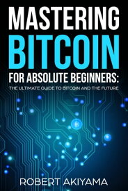 Mastering Bitcoin For Absolute Beginners The Ultimate Guide To Bitcoin And The Future【電子書籍】[ Raymond Kazuya ]