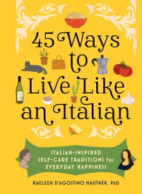 45 Ways to Live Like an Italian Italian-Inspired Self-Care Traditions for Everyday Happiness【電子書籍】[ Raeleen D'Agostino Mautner, Ph.D. ]