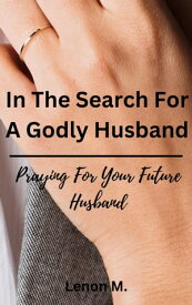 In The Search For A Godly Husband Praying For Your Future Husband【電子書籍】[ Lenon Mundeta ]