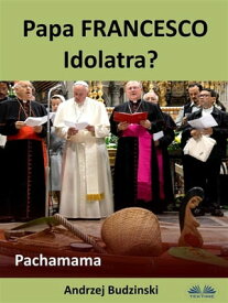 Papa Francesco Idolatra? Pachamama【電子書籍】[ Andrzej Stanislaw Budzinski ]