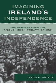 Imagining Ireland's Independence The Debates over the Anglo-Irish Treaty of 1921【電子書籍】[ Jason K. Knirck ]