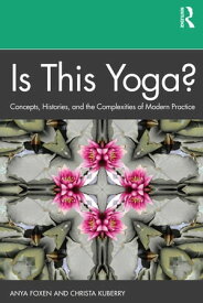 Is This Yoga? Concepts, Histories, and the Complexities of Modern Practice【電子書籍】[ Anya Foxen ]