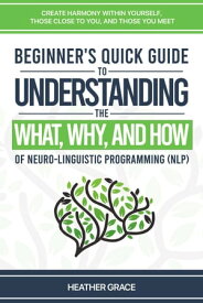 Beginner's Quick Guide to Understanding the What, Why, and How of Neuro-Linguistic Programming (NLP): Create Harmony Within Yourself, Those Close to You, and Those You Meet【電子書籍】[ Heather Grace ]