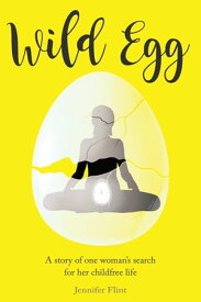 Wild Egg A story of one woman's search for her childfree life【電子書籍】[ Jennifer Flint ]