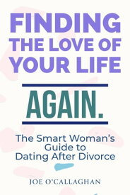 Finding The Love Of Your Life. Again. A Smart Woman's Guide to Dating After Divorce【電子書籍】[ Joe O'Callaghan ]