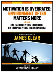 Motivation Is Overrated; Environment Often Matters More - Based On The Teachings Of James Clear Unleashing Your Potential By Shaping Your Surroundings【電子書籍】[ Metabooks Library ]