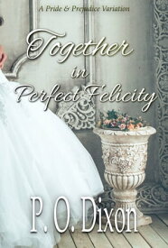 Together in Perfect Felicity A Pride and Prejudice Variation【電子書籍】[ P. O. Dixon ]