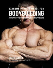 Extreme Protein Meals for Bodybuilding: Bulk Up Fast Without Muscle Shakes or Supplements【電子書籍】[ Joseph Correa ]