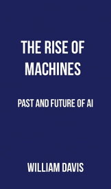 The Rise Of Machines: Past And Future Of Artificial Intelligence【電子書籍】[ William Davis ]