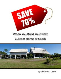 Save 70% When You Build Your Next Custom Home or Cabin【電子書籍】[ Edward S. Clark ]