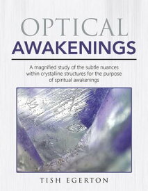 Optical Awakenings A Magnified Study of the Subtle Nuances Within Crystalline Structures for the Purpose of Spiritual Awakenings【電子書籍】[ Tish Egerton ]