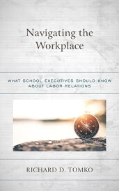 Navigating the Workplace What School Executives Should Know about Labor Relations【電子書籍】[ Richard D. Tomko, Superintendent of Schools, Belleville Public Schools, New Jersey ]