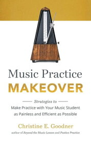 Music Practice Makeover: Strategies to Make Practice with Your Music Student as Painless and Efficient as Possible【電子書籍】[ Christine E Goodner ]