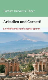 Arkadien und Cornetti Eine Italienreise auf Goethes Spuren【電子書籍】[ Barbara Horvatits-Ebner ]