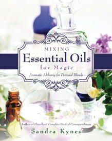 Mixing Essential Oils for Magic Aromatic Alchemy for Personal Blends【電子書籍】[ Sandra Kynes ]