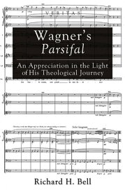 Wagner’s Parsifal An Appreciation in the Light of His Theological Journey【電子書籍】[ Richard H. Bell ]