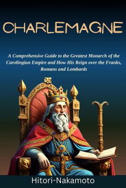 Charlemagne:A Comprehensive Guide to the Greatest Monarch of the Carolingian Empire and How His Reign over the Franks, Romans and Lombards biography, #1【電子書籍】[ Hitori Nakamoto ]