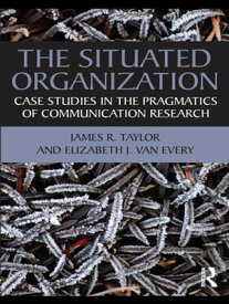 The Situated Organization Case Studies in the Pragmatics of Communication Research【電子書籍】[ James R. Taylor ]