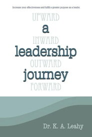 A Leadership Journey Upward, Inward, Outward, and Forward【電子書籍】[ Dr. K. A. Leahy ]