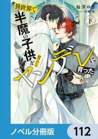 異世界で半魔の子供を育てたらヤンデレに育った【ノベル分冊版】　112【電子書籍】[ 福澤　ゆき ]